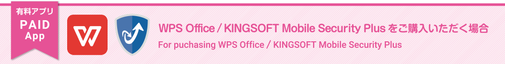 有料アプリ　WPS Office/KINGSOFT Mobile Security Plusをご購入いただく場合。For puchasing WPS Office/KINGSOFT Mobile Security Plus